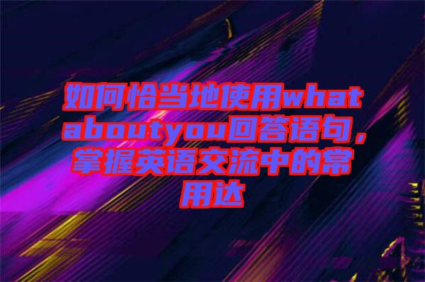 如何恰當(dāng)?shù)厥褂脀hataboutyou回答語句，掌握英語交流中的常用達(dá)