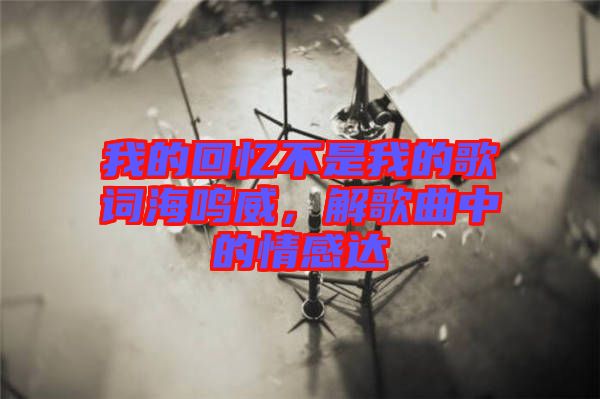 我的回憶不是我的歌詞海鳴威，解歌曲中的情感達(dá)