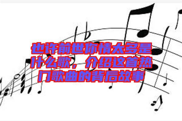 也許前世你情太多是什么歌，介紹這首熱門歌曲的背后故事