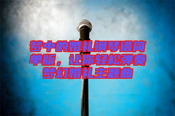 夢中的婚禮鋼琴譜簡單版，讓你輕松彈奏夢幻婚禮主題曲