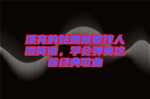 漂亮的姑娘就要嫁人啦簡譜，學會彈奏這首經典歌曲