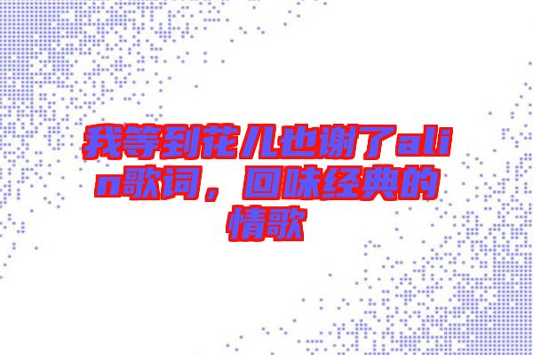 我等到花兒也謝了alin歌詞，回味經(jīng)典的情歌