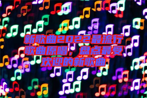 新歌曲2022最流行歌曲原唱，盤點(diǎn)最受歡迎的新歌曲