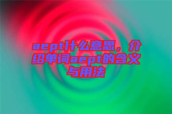 aept什么意思，介紹單詞aept的含義與用法