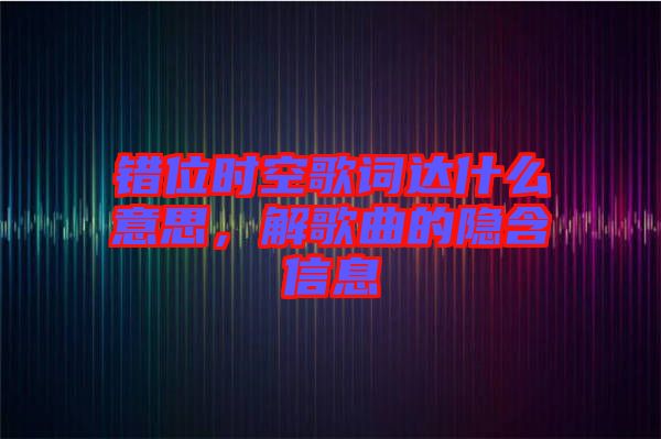 錯位時空歌詞達(dá)什么意思，解歌曲的隱含信息