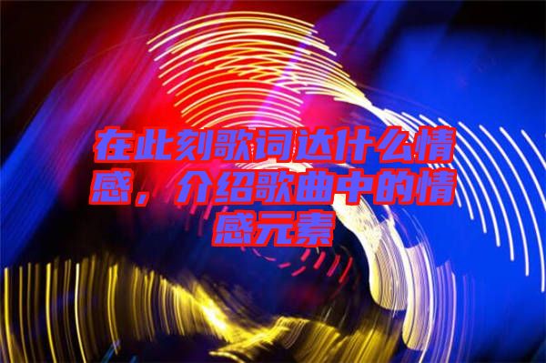 在此刻歌詞達什么情感，介紹歌曲中的情感元素