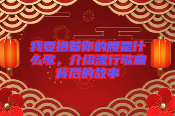 我要抱著你的腰是什么歌，介紹流行歌曲背后的故事