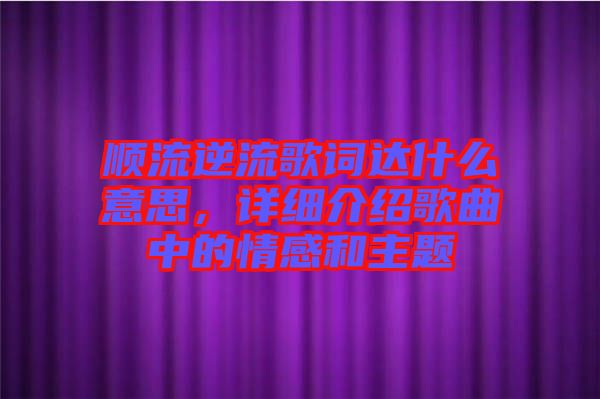 順流逆流歌詞達(dá)什么意思，詳細(xì)介紹歌曲中的情感和主題