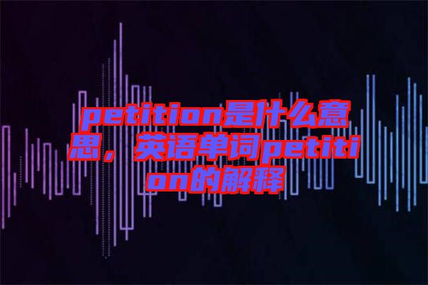 petition是什么意思，英語(yǔ)單詞petition的解釋