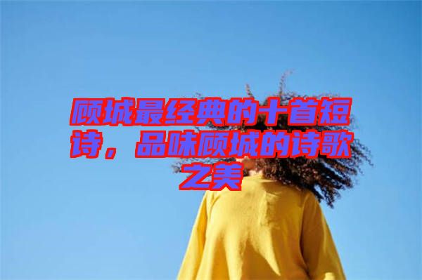 顧城最經(jīng)典的十首短詩，品味顧城的詩歌之美