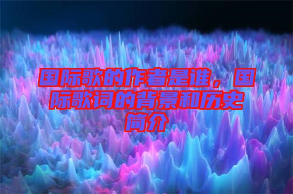 國(guó)際歌的作者是誰(shuí)，國(guó)際歌詞的背景和歷史簡(jiǎn)介