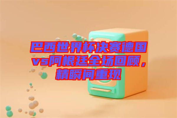 巴西世界杯決賽德國(guó)vs阿根廷全場(chǎng)回顧，精瞬間重現(xiàn)