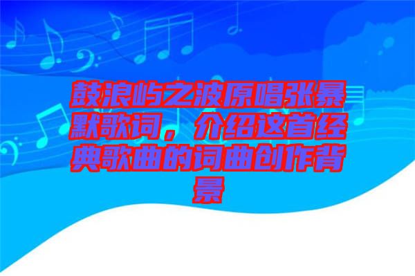 鼓浪嶼之波原唱張暴默歌詞，介紹這首經(jīng)典歌曲的詞曲創(chuàng)作背景