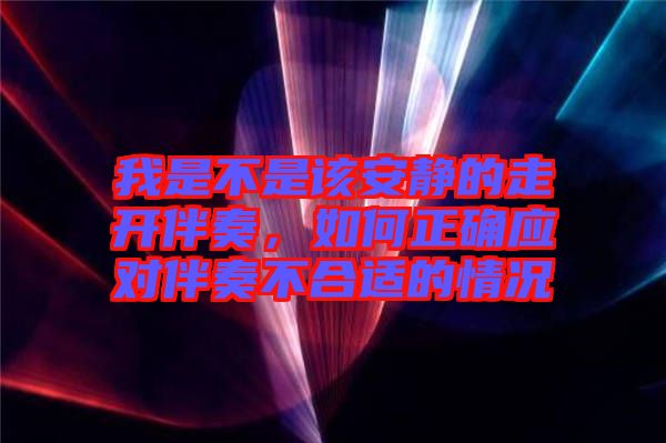 我是不是該安靜的走開伴奏，如何正確應(yīng)對伴奏不合適的情況