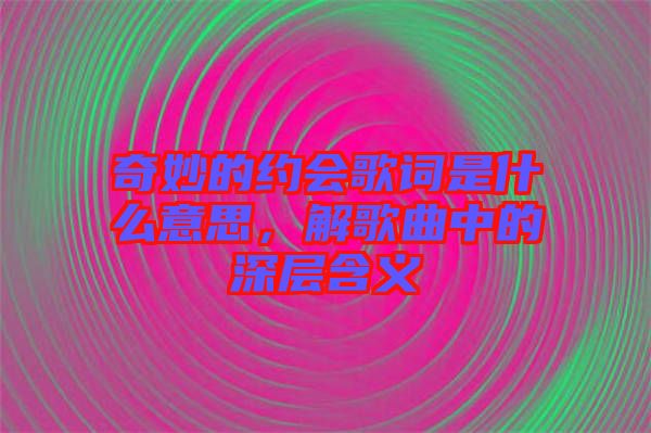 奇妙的約會(huì)歌詞是什么意思，解歌曲中的深層含義