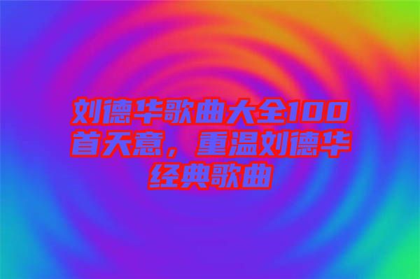 劉德華歌曲大全100首天意，重溫劉德華經(jīng)典歌曲