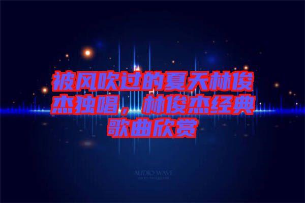 被風吹過的夏天林俊杰獨唱，林俊杰經典歌曲欣賞