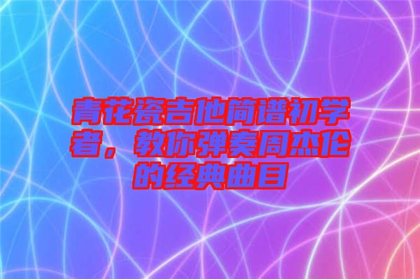 青花瓷吉他簡(jiǎn)譜初學(xué)者，教你彈奏周杰倫的經(jīng)典曲目