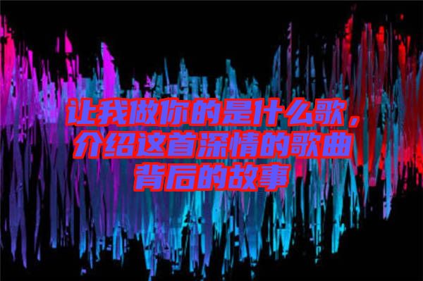 讓我做你的是什么歌，介紹這首深情的歌曲背后的故事