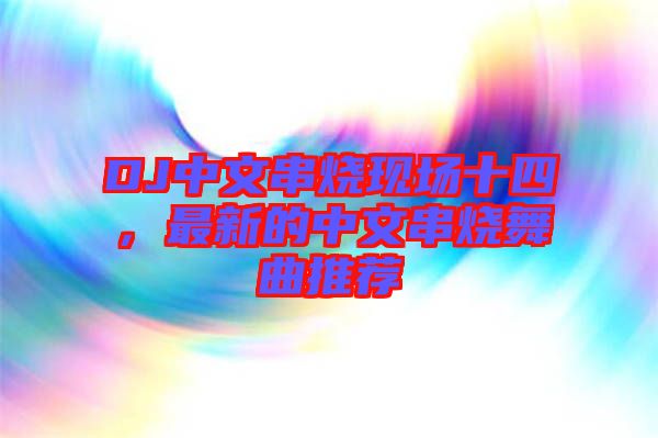 DJ中文串燒現(xiàn)場十四，最新的中文串燒舞曲推薦