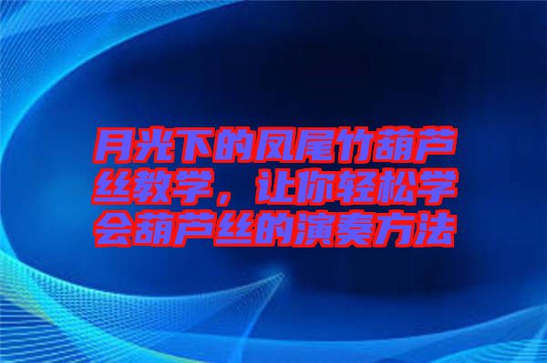 月光下的鳳尾竹葫蘆絲教學，讓你輕松學會葫蘆絲的演奏方法