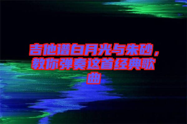 吉他譜白月光與朱砂，教你彈奏這首經(jīng)典歌曲