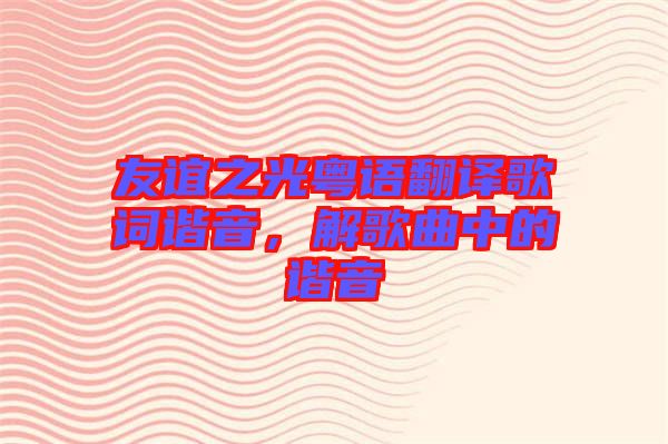 友誼之光粵語(yǔ)翻譯歌詞諧音，解歌曲中的諧音