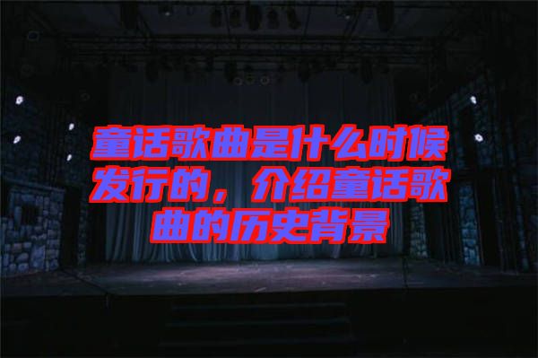 童話歌曲是什么時候發(fā)行的，介紹童話歌曲的歷史背景