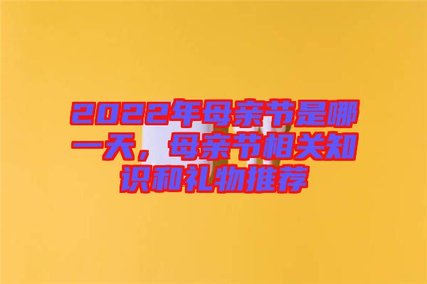 2022年母親節(jié)是哪一天，母親節(jié)相關(guān)知識(shí)和禮物推薦