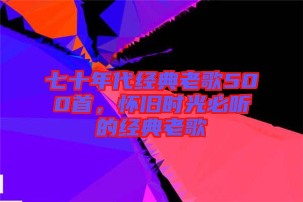 七十年代經(jīng)典老歌500首，懷舊時(shí)光必聽的經(jīng)典老歌