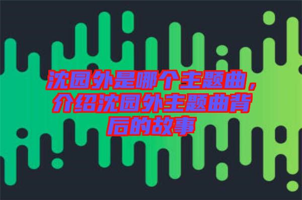 沈園外是哪個(gè)主題曲，介紹沈園外主題曲背后的故事