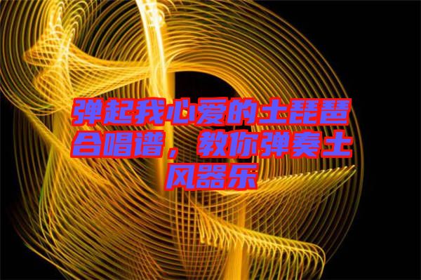 彈起我心愛(ài)的土琵琶合唱譜，教你彈奏土風(fēng)器樂(lè)