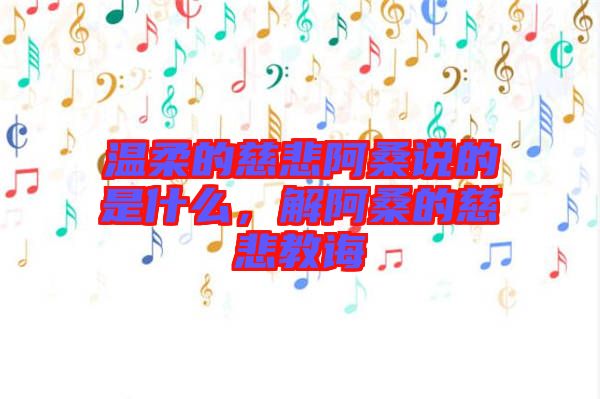 溫柔的慈悲阿桑說(shuō)的是什么，解阿桑的慈悲教誨