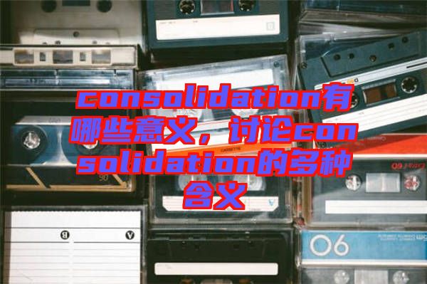 consolidation有哪些意義，討論consolidation的多種含義