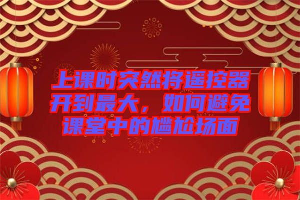 上課時(shí)突然將遙控器開(kāi)到最大，如何避免課堂中的尷尬場(chǎng)面