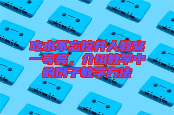 吃水不忘挖井人教案一等獎，介紹教學中的例子教學方法