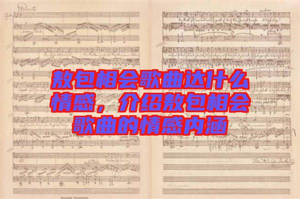 敖包相會(huì)歌曲達(dá)什么情感，介紹敖包相會(huì)歌曲的情感內(nèi)涵