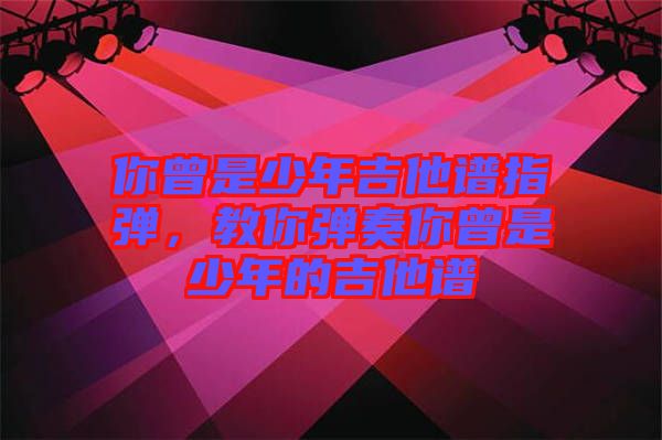 你曾是少年吉他譜指彈，教你彈奏你曾是少年的吉他譜