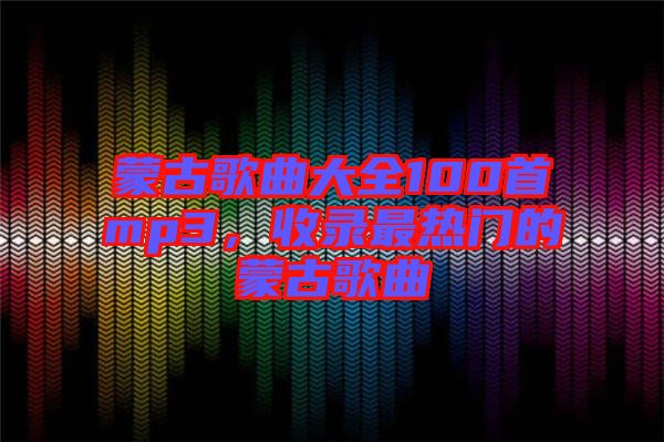 蒙古歌曲大全100首mp3，收錄最熱門的蒙古歌曲