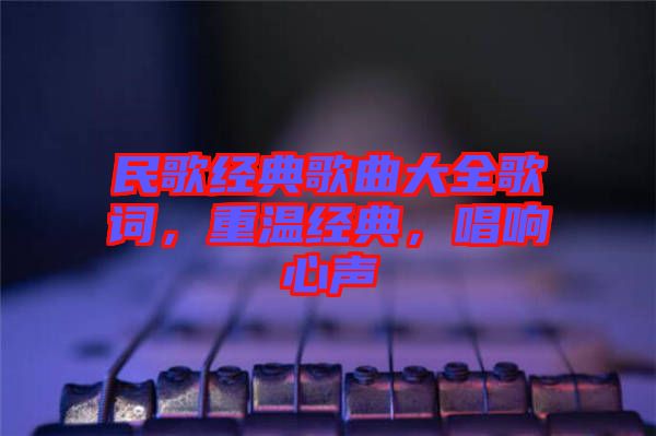 民歌經(jīng)典歌曲大全歌詞，重溫經(jīng)典，唱響心聲