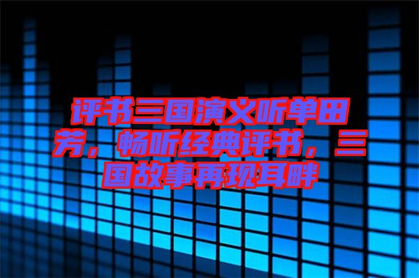 評書三國演義聽單田芳，暢聽經(jīng)典評書，三國故事再現(xiàn)耳畔