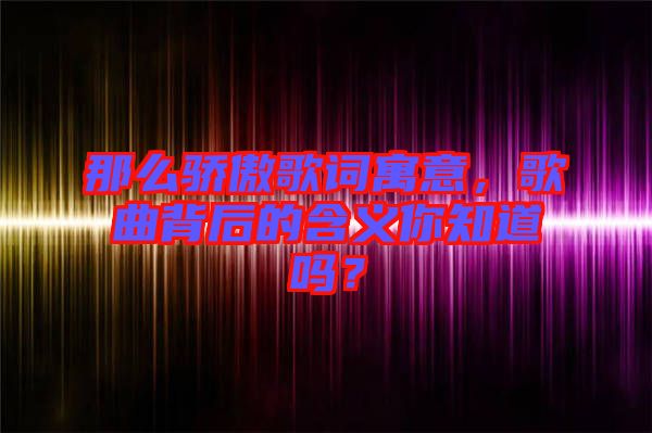 那么驕傲歌詞寓意，歌曲背后的含義你知道嗎？