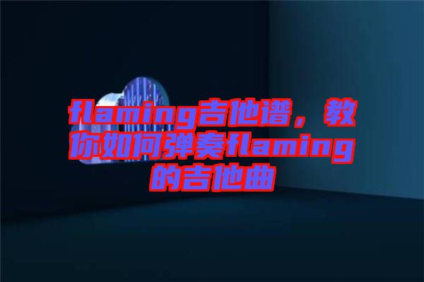 flaming吉他譜，教你如何彈奏flaming的吉他曲