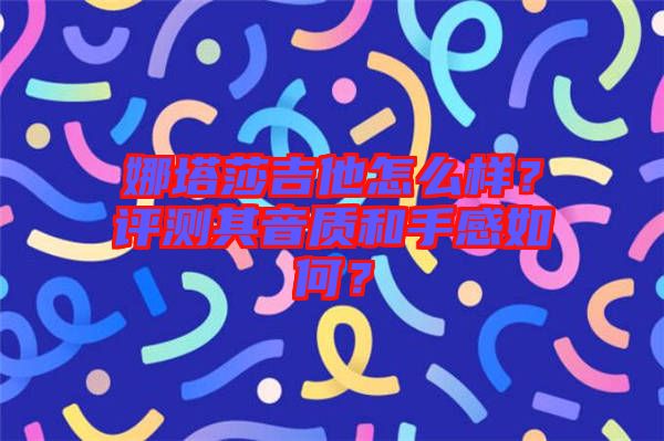 娜塔莎吉他怎么樣？評測其音質和手感如何？