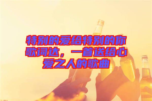 特別的愛給特別的你歌詞達(dá)，一首送給心愛之人的歌曲