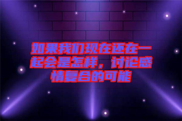 如果我們現(xiàn)在還在一起會(huì)是怎樣，討論感情復(fù)合的可能