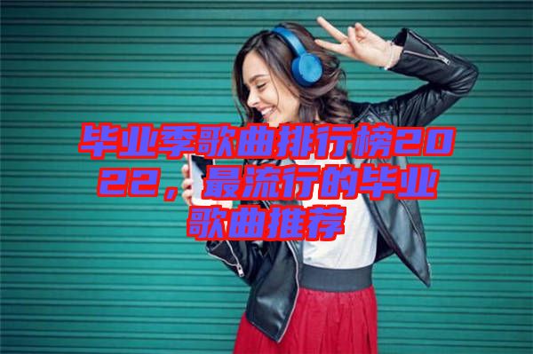 畢業(yè)季歌曲排行榜2022，最流行的畢業(yè)歌曲推薦