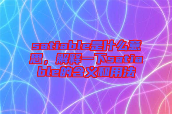 satiable是什么意思，解釋一下satiable的含義和用法