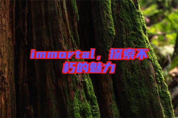 immortal，探索不朽的魅力