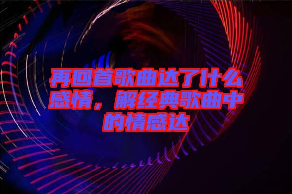 再回首歌曲達了什么感情，解經(jīng)典歌曲中的情感達